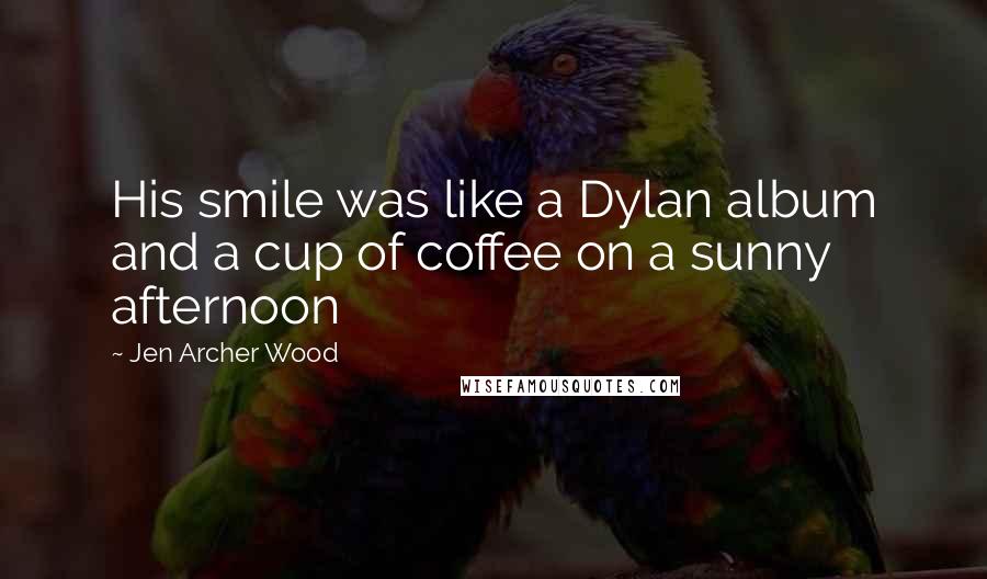 Jen Archer Wood Quotes: His smile was like a Dylan album and a cup of coffee on a sunny afternoon
