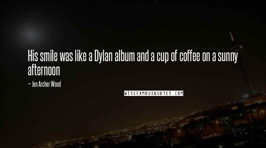 Jen Archer Wood Quotes: His smile was like a Dylan album and a cup of coffee on a sunny afternoon