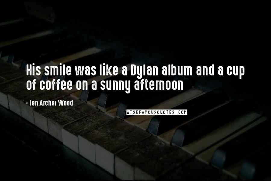 Jen Archer Wood Quotes: His smile was like a Dylan album and a cup of coffee on a sunny afternoon