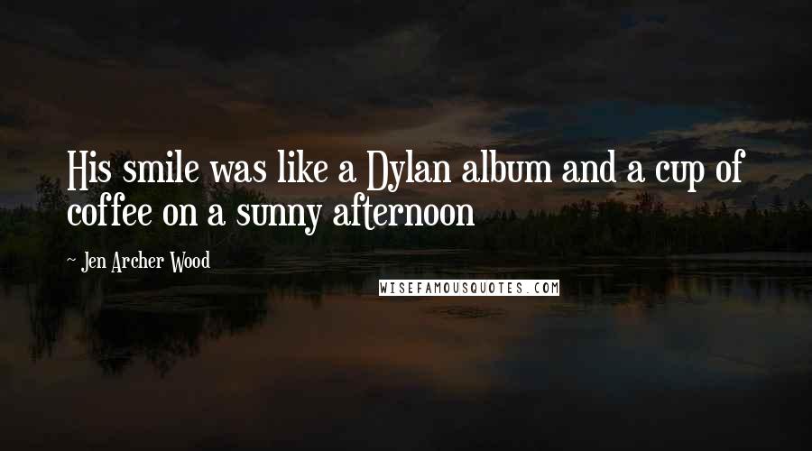 Jen Archer Wood Quotes: His smile was like a Dylan album and a cup of coffee on a sunny afternoon