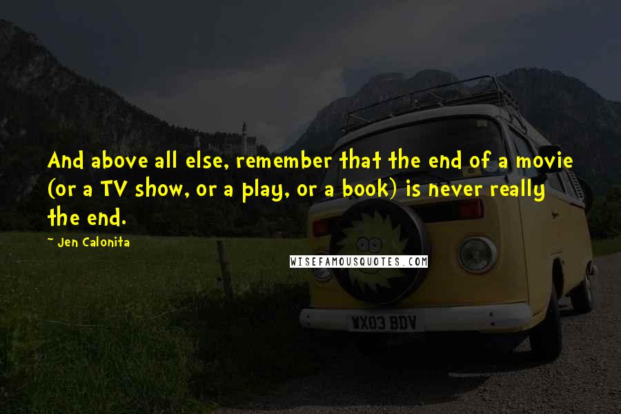 Jen Calonita Quotes: And above all else, remember that the end of a movie (or a TV show, or a play, or a book) is never really the end.