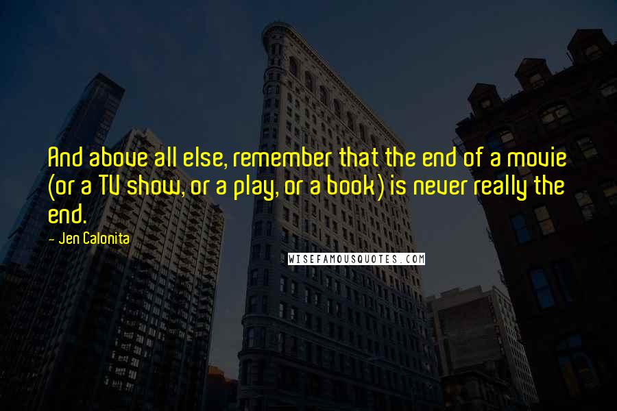 Jen Calonita Quotes: And above all else, remember that the end of a movie (or a TV show, or a play, or a book) is never really the end.