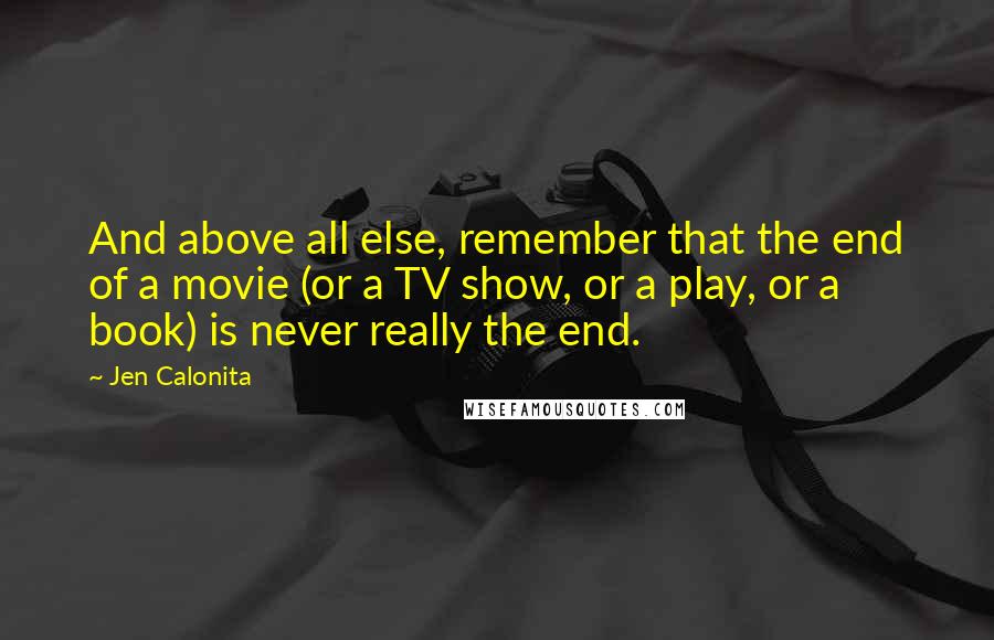 Jen Calonita Quotes: And above all else, remember that the end of a movie (or a TV show, or a play, or a book) is never really the end.