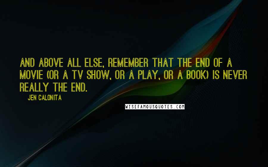 Jen Calonita Quotes: And above all else, remember that the end of a movie (or a TV show, or a play, or a book) is never really the end.