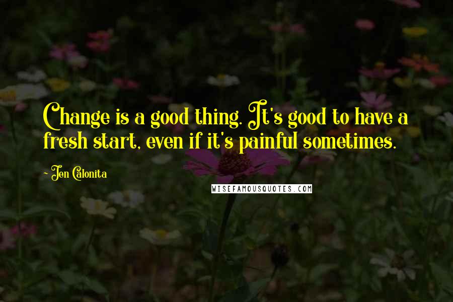 Jen Calonita Quotes: Change is a good thing. It's good to have a fresh start, even if it's painful sometimes.