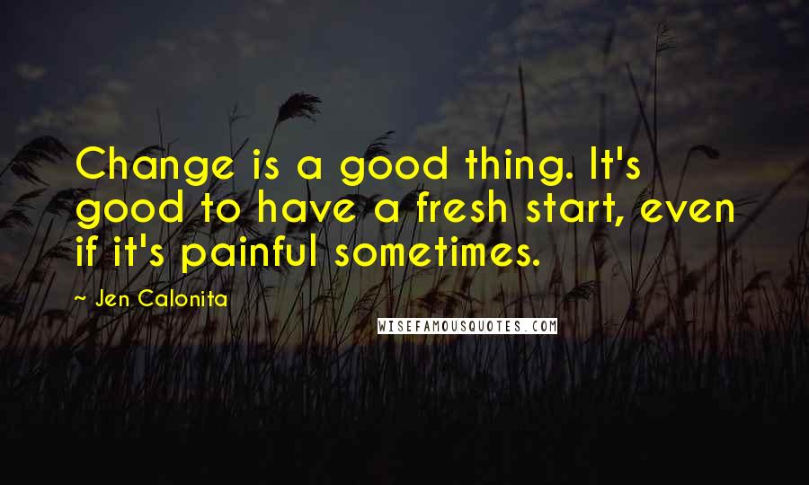 Jen Calonita Quotes: Change is a good thing. It's good to have a fresh start, even if it's painful sometimes.