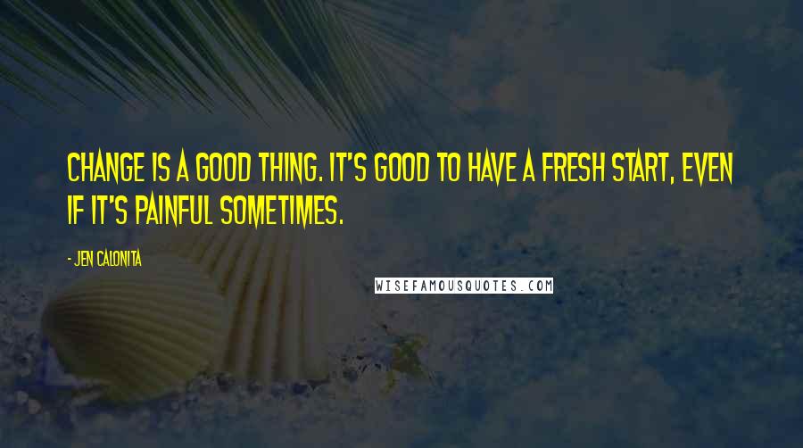 Jen Calonita Quotes: Change is a good thing. It's good to have a fresh start, even if it's painful sometimes.