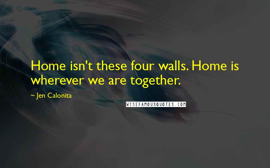 Jen Calonita Quotes: Home isn't these four walls. Home is wherever we are together.