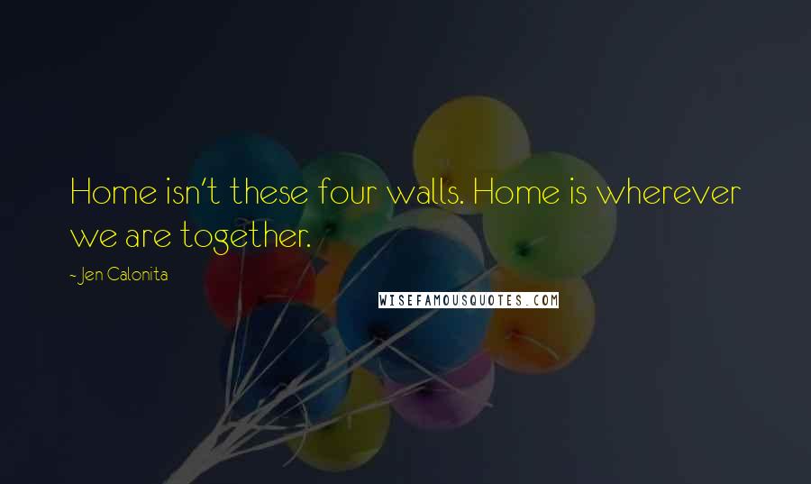 Jen Calonita Quotes: Home isn't these four walls. Home is wherever we are together.