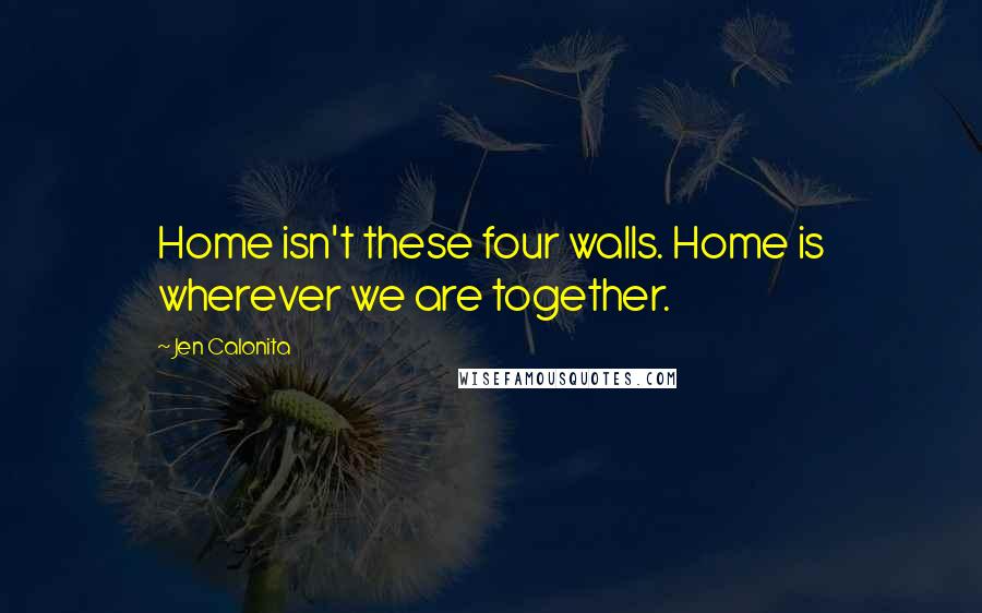Jen Calonita Quotes: Home isn't these four walls. Home is wherever we are together.