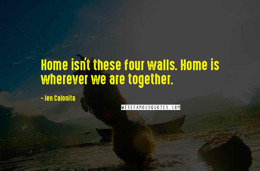 Jen Calonita Quotes: Home isn't these four walls. Home is wherever we are together.
