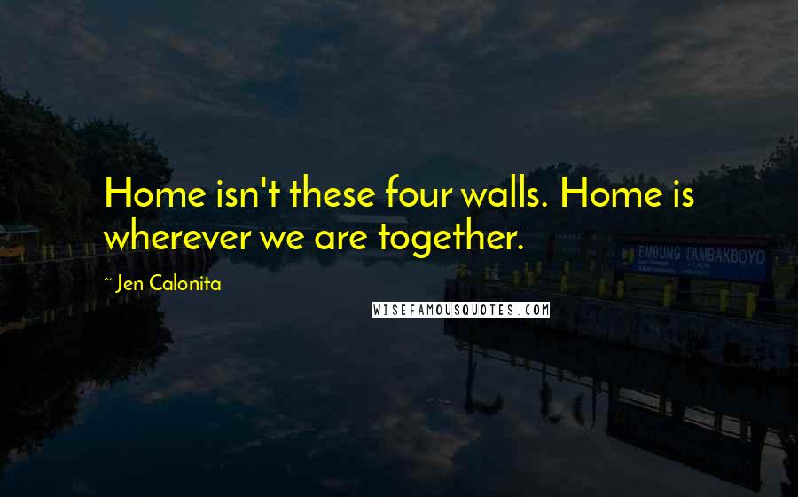 Jen Calonita Quotes: Home isn't these four walls. Home is wherever we are together.