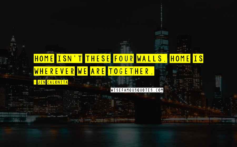 Jen Calonita Quotes: Home isn't these four walls. Home is wherever we are together.