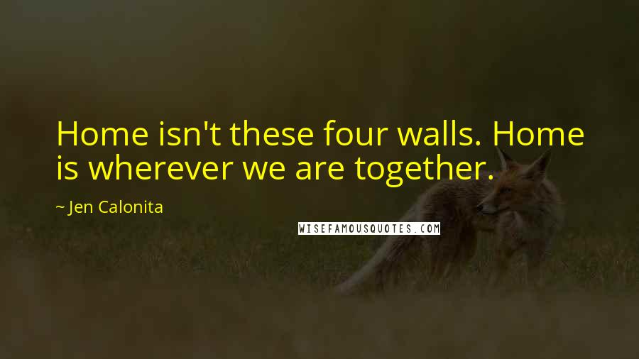 Jen Calonita Quotes: Home isn't these four walls. Home is wherever we are together.