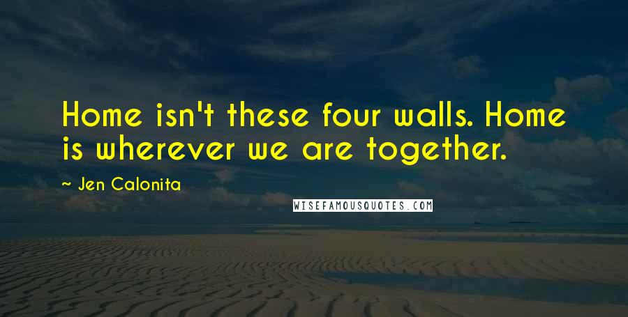 Jen Calonita Quotes: Home isn't these four walls. Home is wherever we are together.
