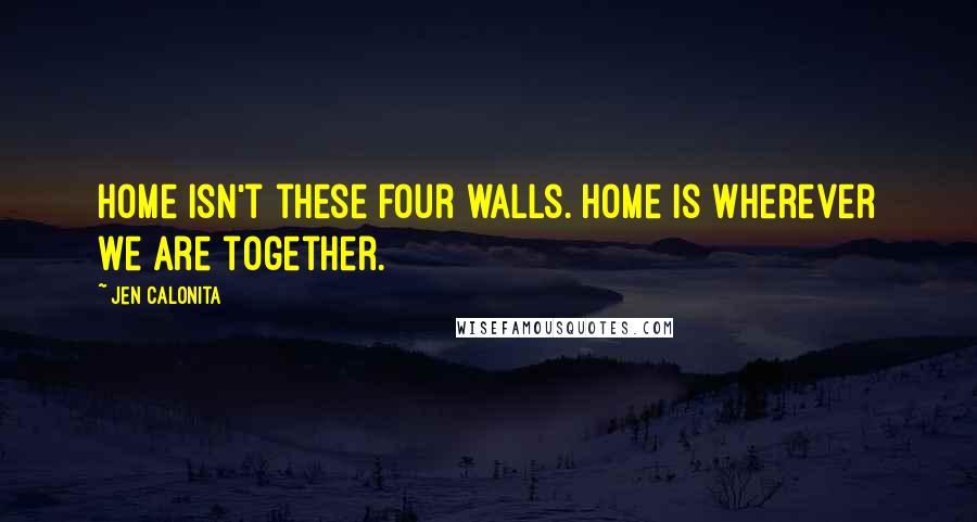 Jen Calonita Quotes: Home isn't these four walls. Home is wherever we are together.