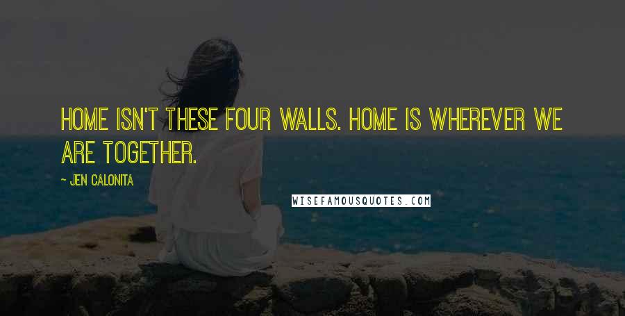 Jen Calonita Quotes: Home isn't these four walls. Home is wherever we are together.