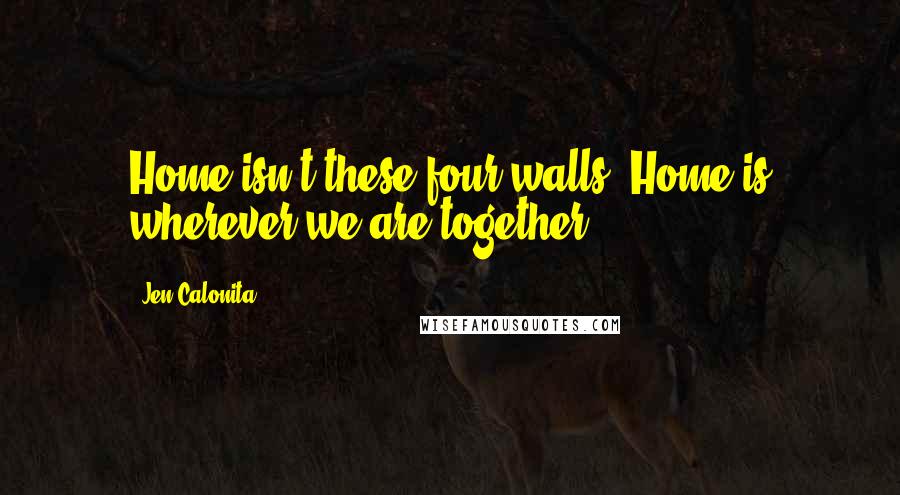 Jen Calonita Quotes: Home isn't these four walls. Home is wherever we are together.