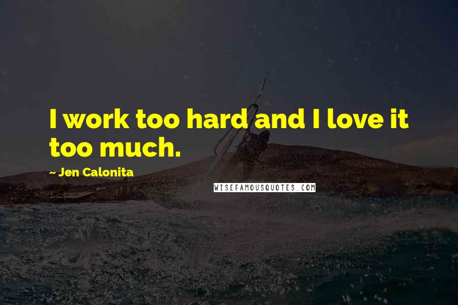Jen Calonita Quotes: I work too hard and I love it too much.