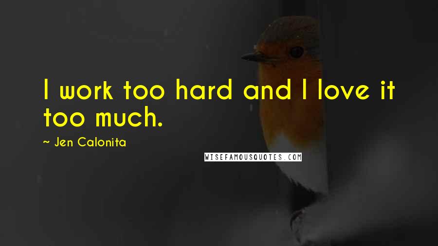 Jen Calonita Quotes: I work too hard and I love it too much.