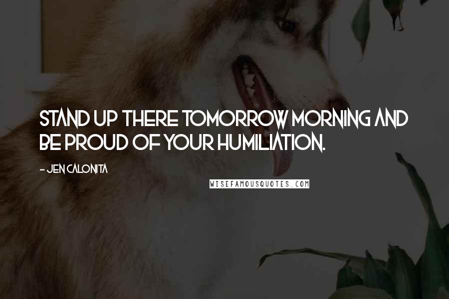 Jen Calonita Quotes: Stand up there tomorrow morning and be proud of your humiliation.