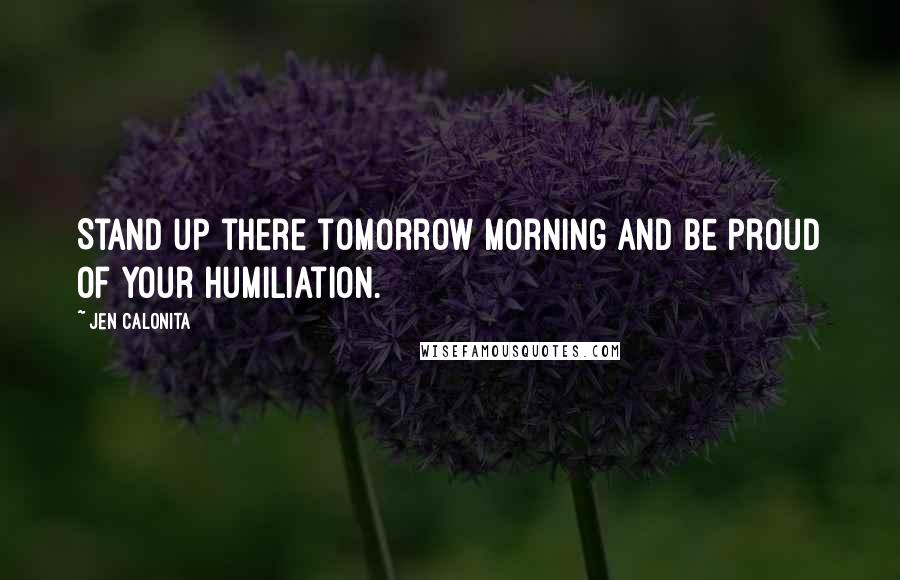 Jen Calonita Quotes: Stand up there tomorrow morning and be proud of your humiliation.
