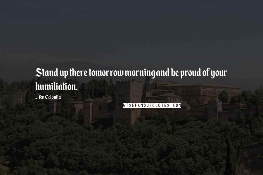 Jen Calonita Quotes: Stand up there tomorrow morning and be proud of your humiliation.