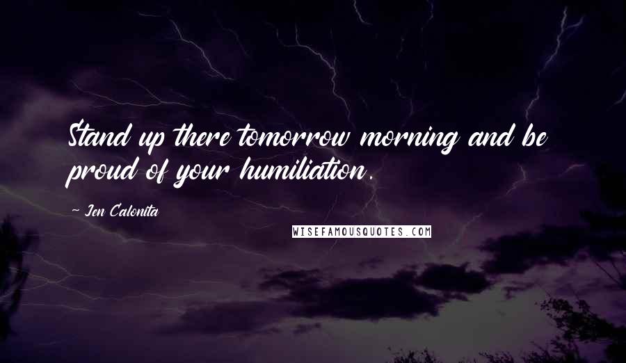 Jen Calonita Quotes: Stand up there tomorrow morning and be proud of your humiliation.