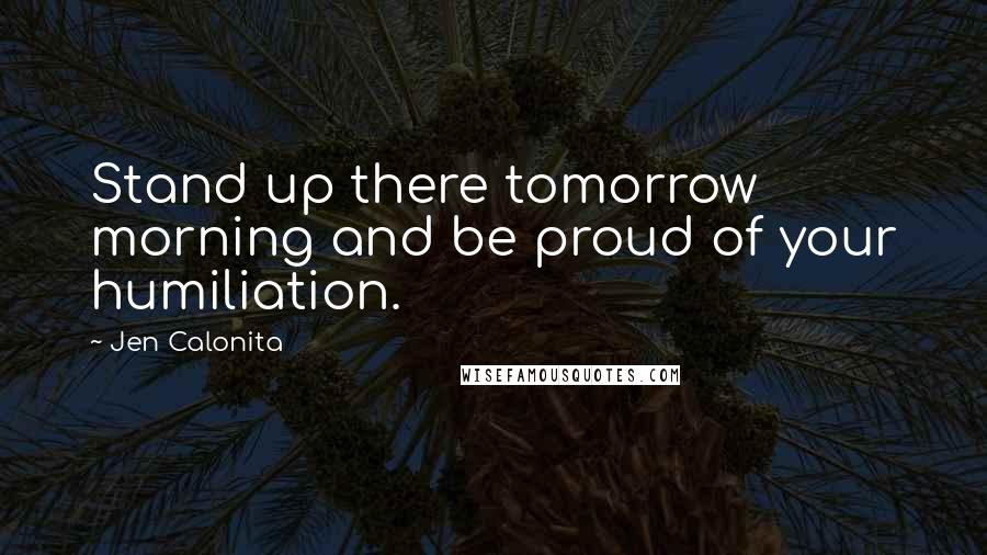 Jen Calonita Quotes: Stand up there tomorrow morning and be proud of your humiliation.
