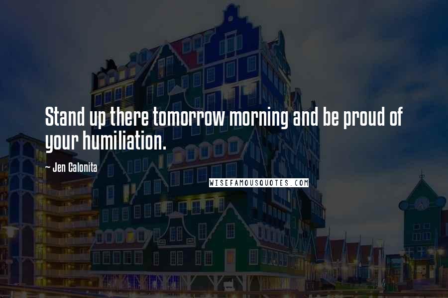 Jen Calonita Quotes: Stand up there tomorrow morning and be proud of your humiliation.