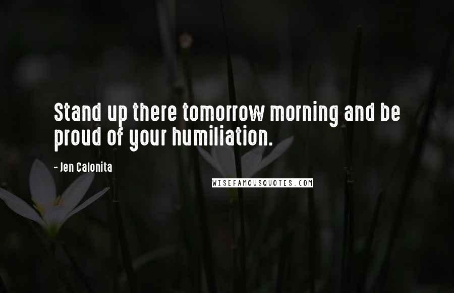 Jen Calonita Quotes: Stand up there tomorrow morning and be proud of your humiliation.