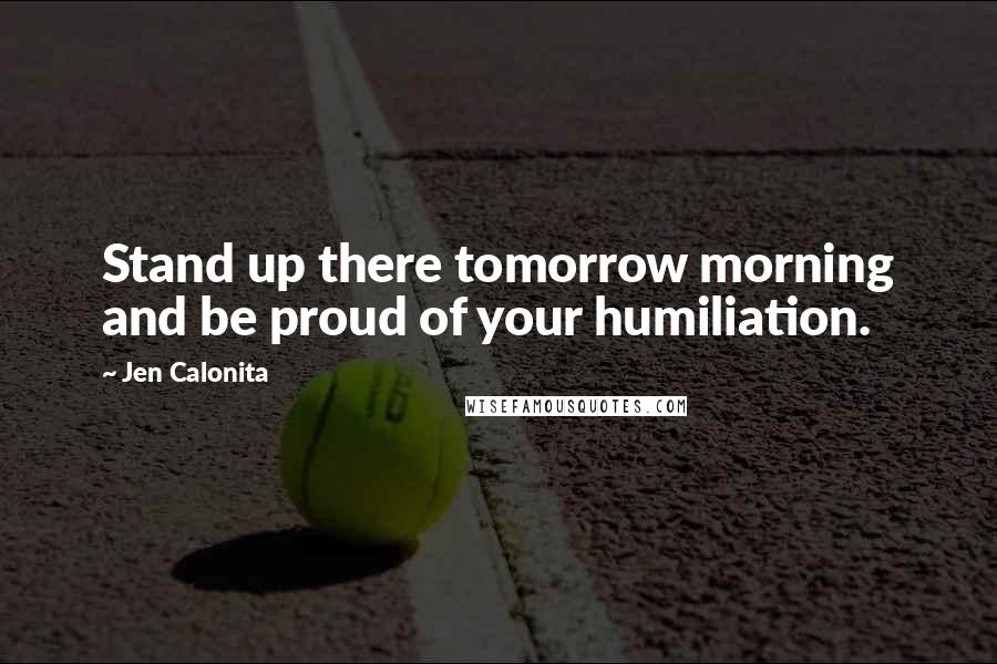 Jen Calonita Quotes: Stand up there tomorrow morning and be proud of your humiliation.