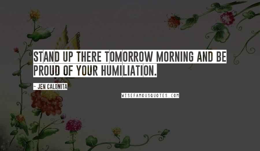 Jen Calonita Quotes: Stand up there tomorrow morning and be proud of your humiliation.
