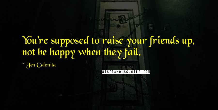 Jen Calonita Quotes: You're supposed to raise your friends up, not be happy when they fail.