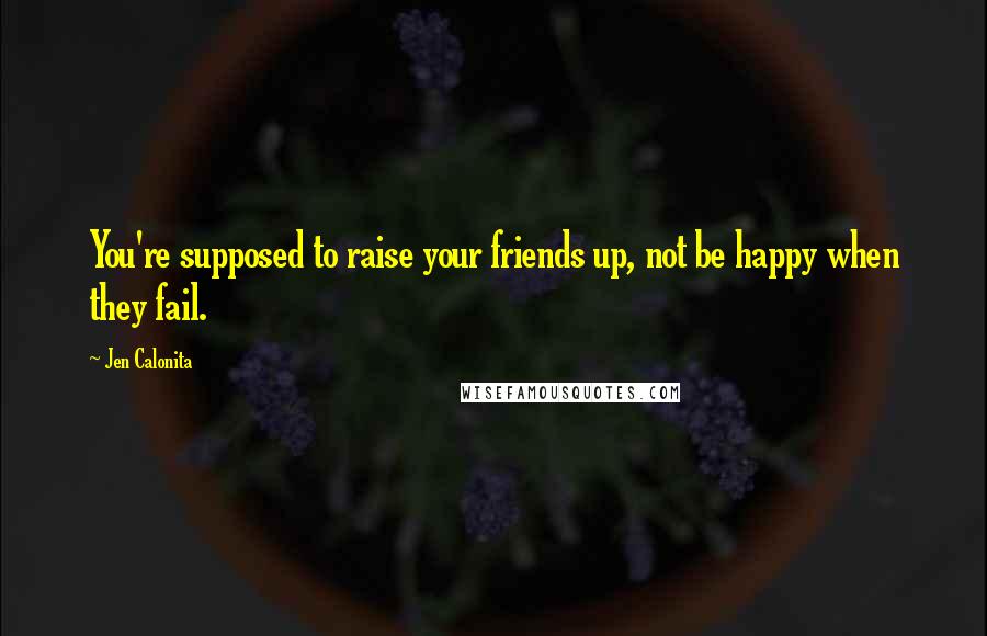 Jen Calonita Quotes: You're supposed to raise your friends up, not be happy when they fail.