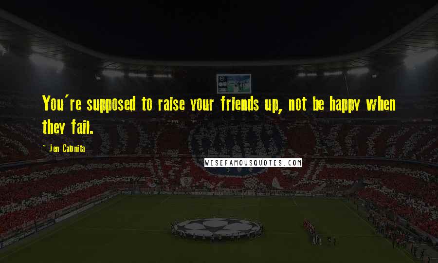 Jen Calonita Quotes: You're supposed to raise your friends up, not be happy when they fail.