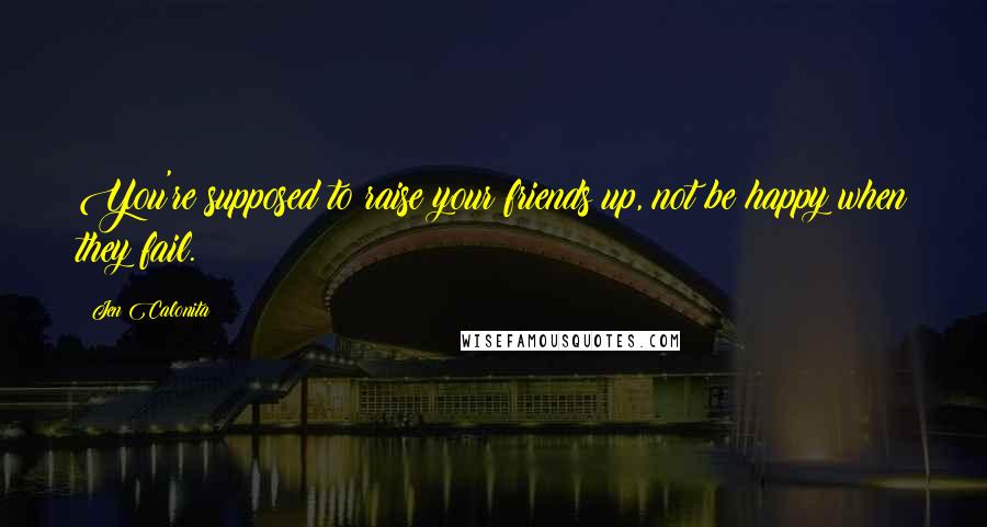 Jen Calonita Quotes: You're supposed to raise your friends up, not be happy when they fail.