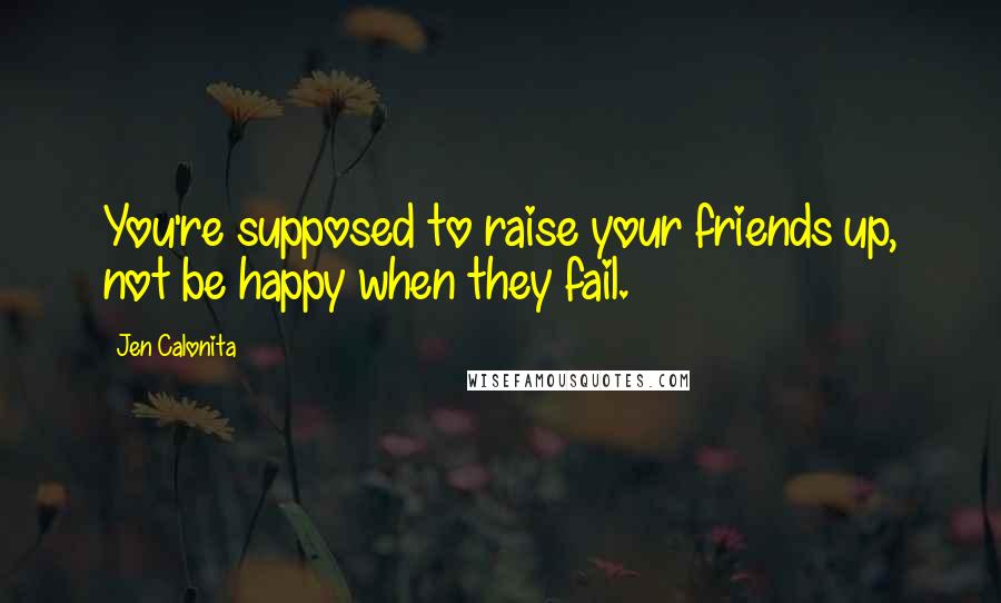 Jen Calonita Quotes: You're supposed to raise your friends up, not be happy when they fail.