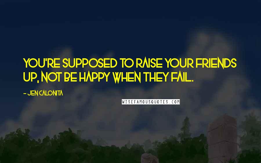 Jen Calonita Quotes: You're supposed to raise your friends up, not be happy when they fail.