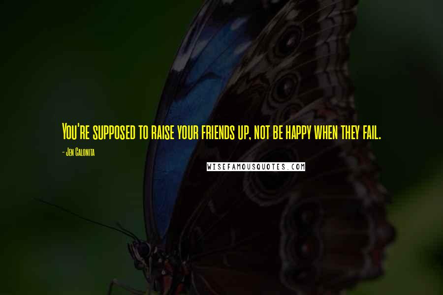 Jen Calonita Quotes: You're supposed to raise your friends up, not be happy when they fail.