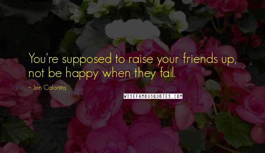 Jen Calonita Quotes: You're supposed to raise your friends up, not be happy when they fail.