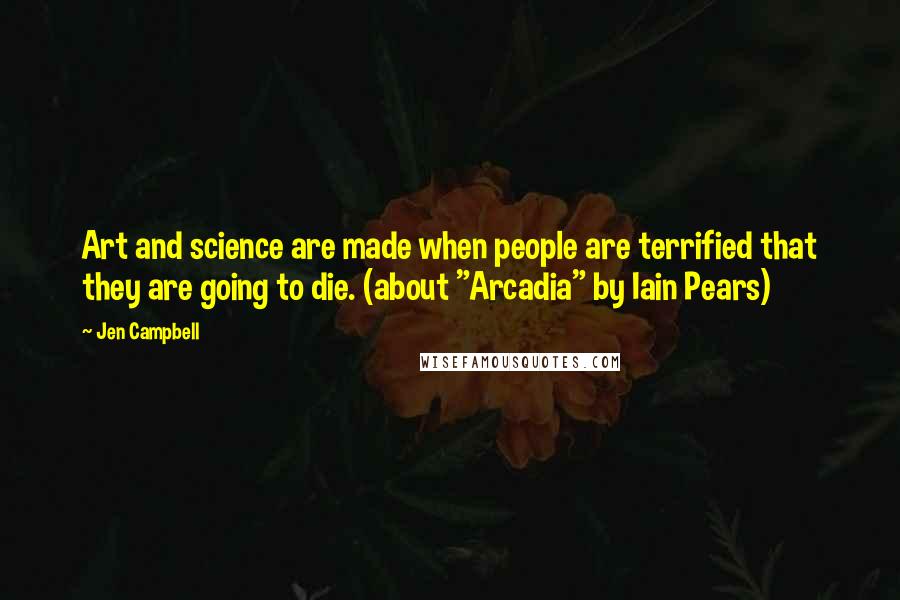 Jen Campbell Quotes: Art and science are made when people are terrified that they are going to die. (about "Arcadia" by Iain Pears)