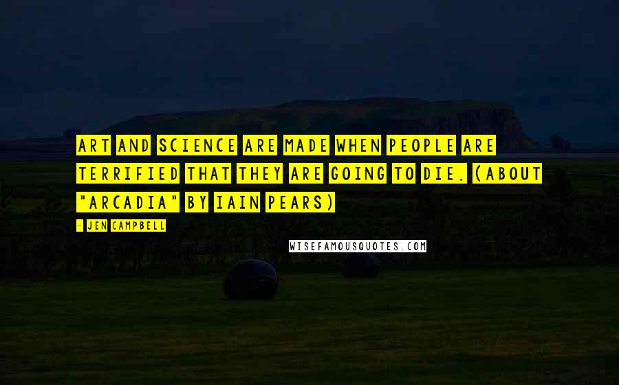 Jen Campbell Quotes: Art and science are made when people are terrified that they are going to die. (about "Arcadia" by Iain Pears)