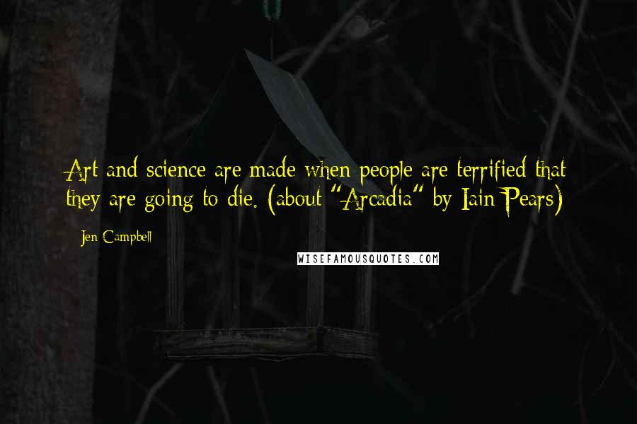 Jen Campbell Quotes: Art and science are made when people are terrified that they are going to die. (about "Arcadia" by Iain Pears)