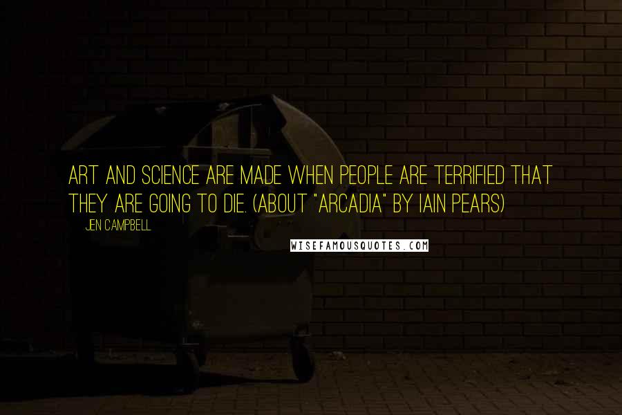 Jen Campbell Quotes: Art and science are made when people are terrified that they are going to die. (about "Arcadia" by Iain Pears)