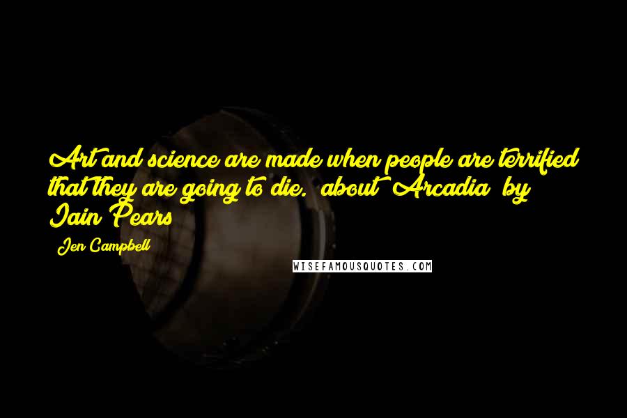 Jen Campbell Quotes: Art and science are made when people are terrified that they are going to die. (about "Arcadia" by Iain Pears)