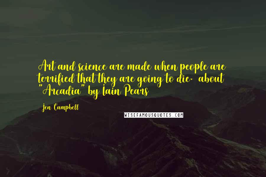 Jen Campbell Quotes: Art and science are made when people are terrified that they are going to die. (about "Arcadia" by Iain Pears)