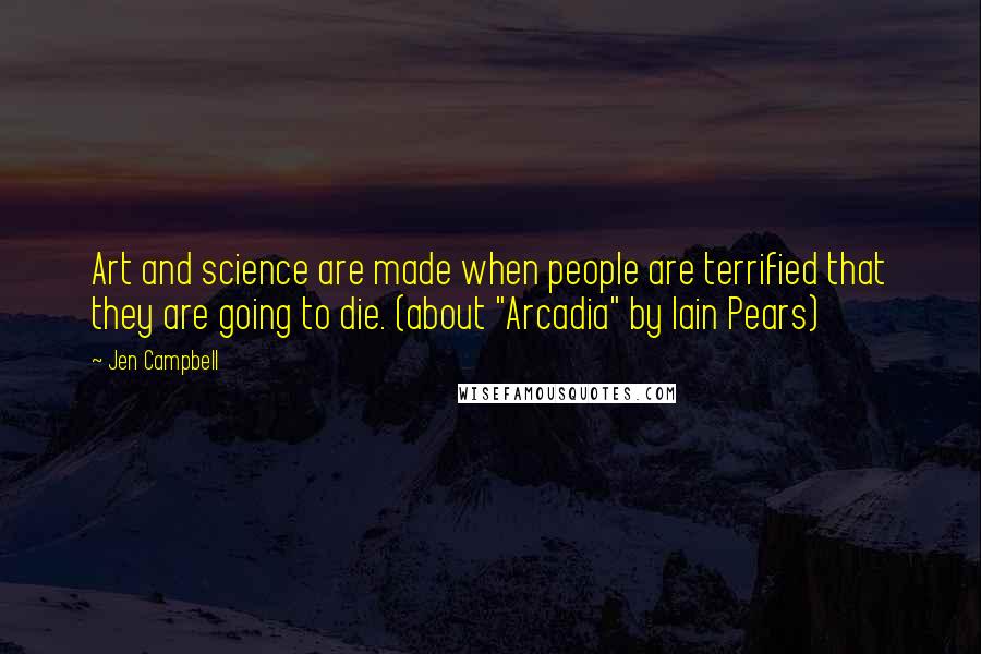 Jen Campbell Quotes: Art and science are made when people are terrified that they are going to die. (about "Arcadia" by Iain Pears)