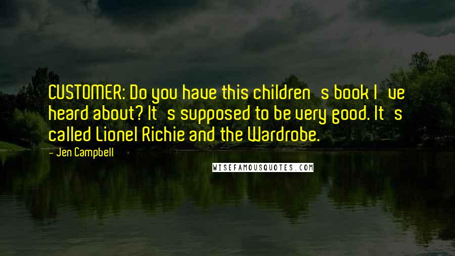 Jen Campbell Quotes: CUSTOMER: Do you have this children's book I've heard about? It's supposed to be very good. It's called Lionel Richie and the Wardrobe.
