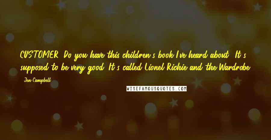 Jen Campbell Quotes: CUSTOMER: Do you have this children's book I've heard about? It's supposed to be very good. It's called Lionel Richie and the Wardrobe.
